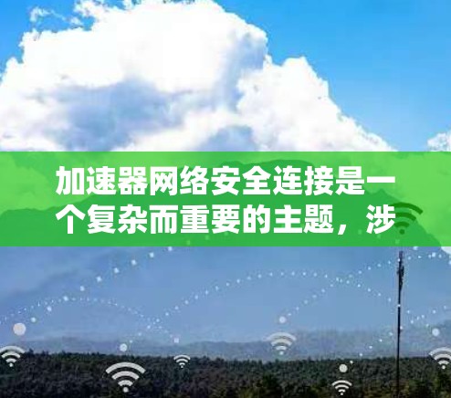 加速器网络安全连接是一个复杂而重要的主题，涉及多个方面的安全措施以确保数据传输的安全性和加速器的稳定运行。以下是对加速器网络安全连接的详细总结