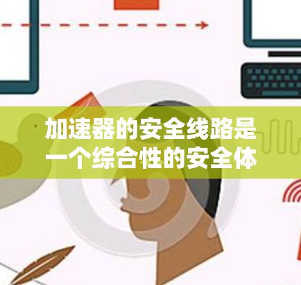 加速器的安全线路是一个综合性的安全体系，旨在保护粒子加速器运行过程中的数据和设备安全。以下是该安全线路的详细构成