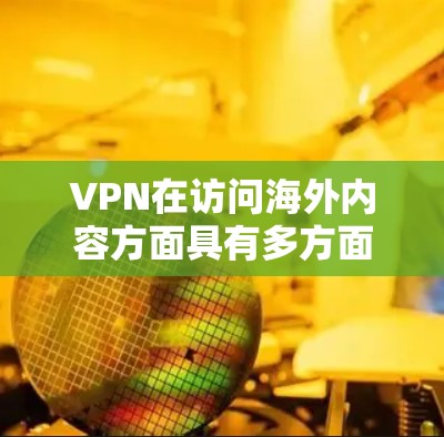 VPN在访问海外内容方面具有多方面的作用和考虑因素。以下是对VPN在海外内容访问中的作用、风险以及选择建议的总结
