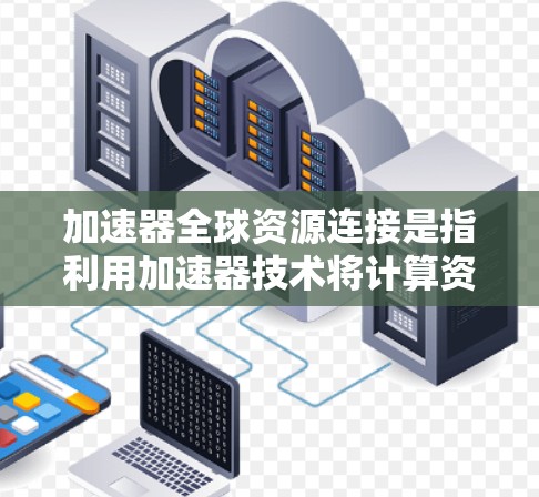 加速器全球资源连接是指利用加速器技术将计算资源、数据和服务连接到全球范围内的不同地点,通过分布式计算和高效的网络连接,实现跨地区的数据处理和资源共享 加速器全球资源连接是指利用加速器技术将计算资源、数据和服务连接到全球范围内的不同地点,通过分布式计算和高效的网络连接,实现跨地区的数据处理和资源共享