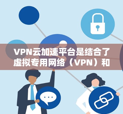 VPN云加速平台是结合了虚拟专用网络（VPN）和云加速技术的解决方案，旨在优化云服务的网络性能，提升用户体验。以下是对该平台的详细分析和总结
