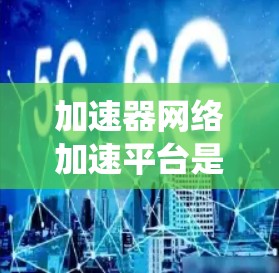 加速器网络加速平台是一个复杂而有效的解决方案，旨在提升分布式系统中的数据传输效率，特别是在处理大规模数据时。以下是对该平台的详细分析和总结