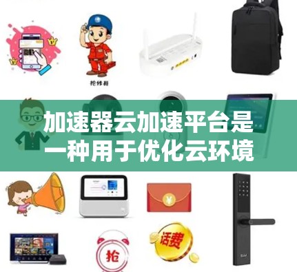 加速器云加速平台是一种用于优化云环境中数据传输性能的技术，通过在数据路径中插入加速器来提高数据处理效率。以下是对加速器云加速平台的详细分析和总结