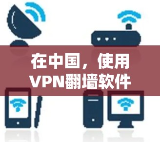 在中国，使用VPN翻墙软件可以帮助你访问被限制的网站，但需确保遵守当地法律。以下是分步指南，帮助你安全、有效地下载和使用VPN翻墙软件