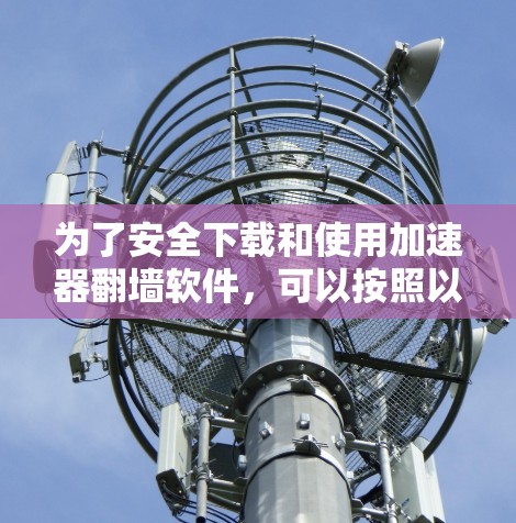 为了安全下载和使用加速器翻墙软件，可以按照以下步骤操作