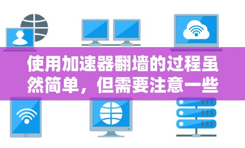 使用加速器翻墙的过程虽然简单，但需要注意一些关键步骤和注意事项，以确保顺利和安全地完成。以下是详细的步骤指南