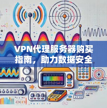 VPN代理服务器购买指南，助力数据安全与网络灵活性