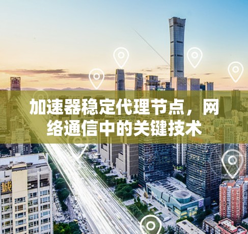 加速器稳定代理节点，网络通信中的关键技术