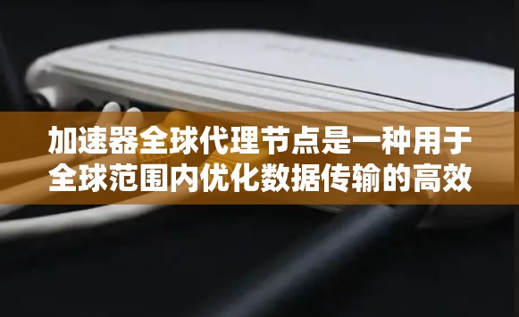 加速器全球代理节点是一种用于全球范围内优化数据传输的高效网络解决方案，旨在提高数据传输速度、减少延迟并提升带宽利用率。以下是对加速器全球代理节点的详细分析和总结