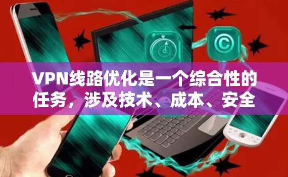 VPN线路优化是一个综合性的任务，涉及技术、成本、安全性和用户体验等多个方面。以下是一份分步骤的优化指南