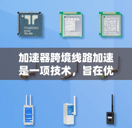 加速器跨境线路加速是一项技术，旨在优化跨国数据传输和计算任务的效率。以下是对该技术的详细总结和分点阐述