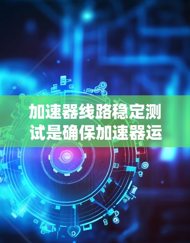 加速器线路稳定测试是确保加速器运行稳定性和性能的重要步骤，涉及多个系统的协调工作。以下是对这一测试的详细分析和步骤总结