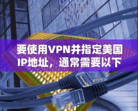 要使用VPN并指定美国IP地址，通常需要以下步骤