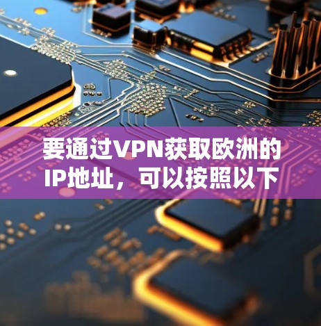 要通过VPN获取欧洲的IP地址，可以按照以下步骤操作