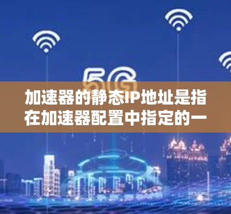 加速器的静态IP地址是指在加速器配置中指定的一个固定的IP地址，该IP地址将被分配给特定的服务或应用，用于接收流量或转发请求