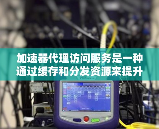 加速器代理访问服务是一种通过缓存和分发资源来提升网站或应用性能的方法，旨在加快用户访问速度、减轻服务器负载并优化带宽。以下是对此服务的详细分析和总结