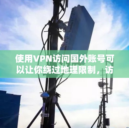使用VPN访问国外账号可以让你绕过地理限制，访问某些国外的服务或账号。以下是一些常见的方法和注意事项