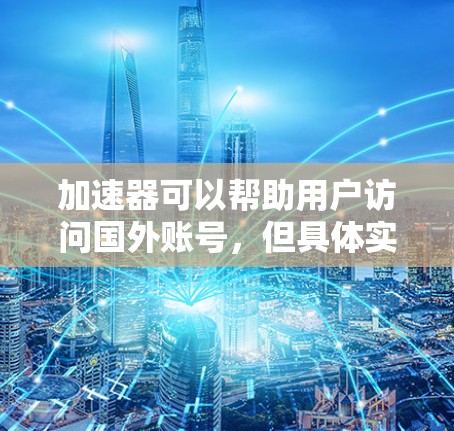 加速器可以帮助用户访问国外账号，但具体实现方式和方法因实际需求、技术水平以及网络环境而异。以下是一些可能的方法和建议