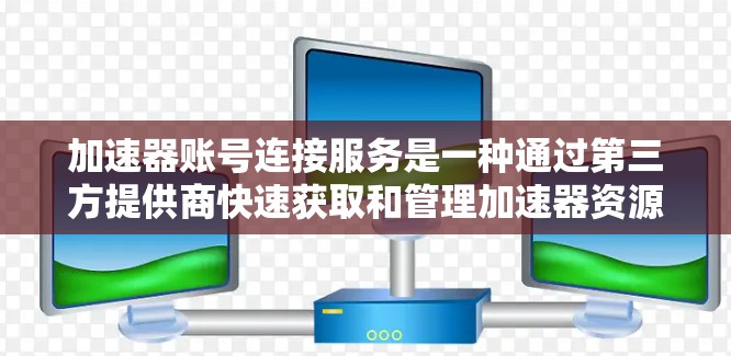 加速器账号连接服务是一种通过第三方提供商快速获取和管理加速器资源的解决方案，适用于需要快速搭建高性能网络连接的用户。以下是详细的步骤指南