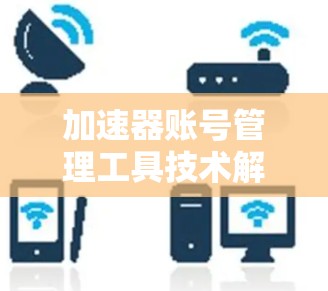 加速器账号管理工具技术解析
