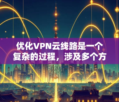 优化VPN云线路是一个复杂的过程，涉及多个方面的考虑。以下是一些关键步骤和策略，帮助您有效优化VPN云线路