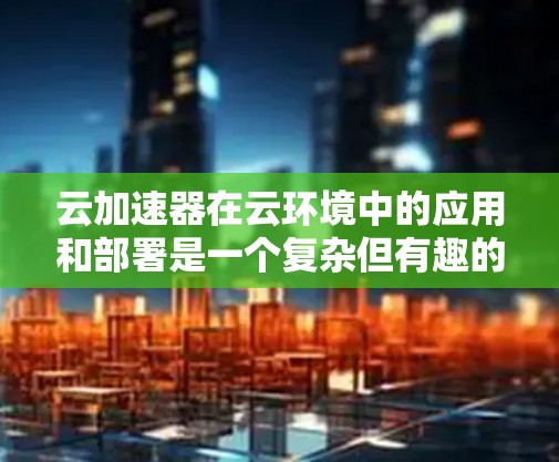 云加速器在云环境中的应用和部署是一个复杂但有趣的话题。以下是对云加速器的详细分析和总结 云加速器在云环境中的应用和部署是一个复杂但有趣的话题。以下是对云加速器的详细分析和总结