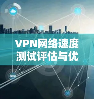 VPN网络速度测试评估与优化方案 VPN网络速度测试评估与优化方案