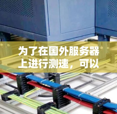 为了在国外服务器上进行测速,可以按照以下步骤进行操作 为了在国外服务器上进行测速,可以按照以下步骤进行操作