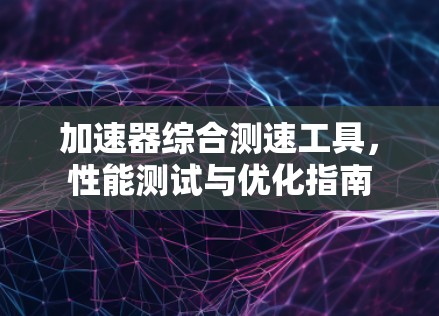 加速器综合测速工具，性能测试与优化指南