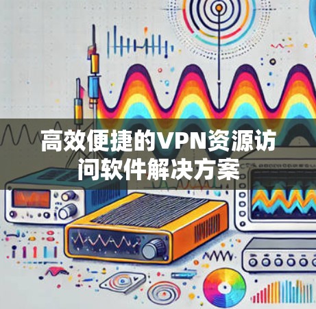 高效便捷的VPN资源访问软件解决方案