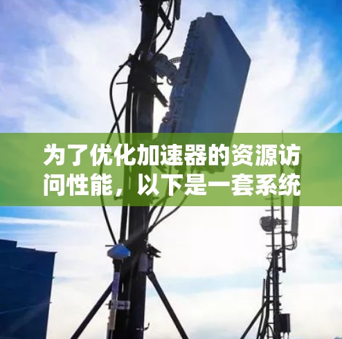 为了优化加速器的资源访问性能，以下是一套系统化的解决方案，涵盖了从存储介质到计算框架的多个方面，旨在提升数据读写速度和效率