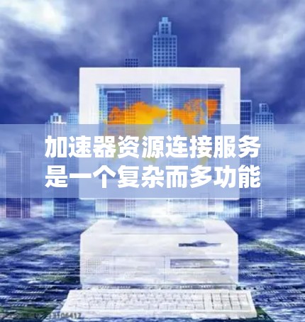 加速器资源连接服务是一个复杂而多功能的领域，涉及数据传输、存储和网络优化等多个方面。以下是对这一领域的详细分析和总结