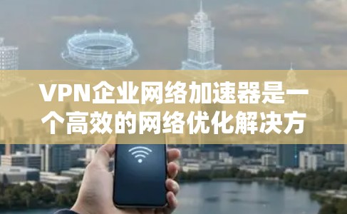 VPN企业网络加速器是一个高效的网络优化解决方案，旨在提升企业网络的性能和安全性。以下是对VPN企业网络加速器的详细分析和总结