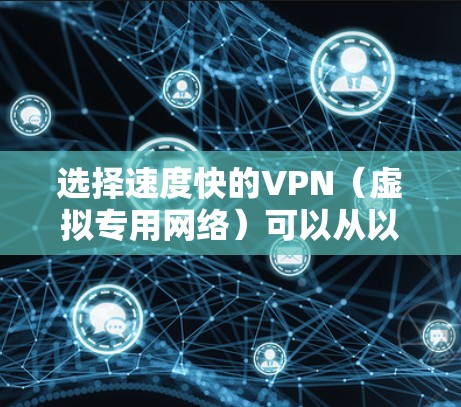 选择速度快的VPN（虚拟专用网络）可以从以下几个方面入手，以确保你能够获得更快的连接速度