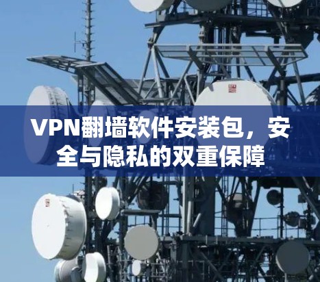VPN翻墙软件安装包,安全与隐私的双重保障 VPN翻墙软件安装包,安全与隐私的双重保障