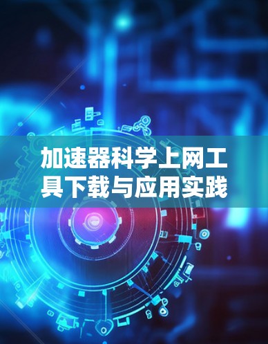 加速器科学上网工具下载与应用实践