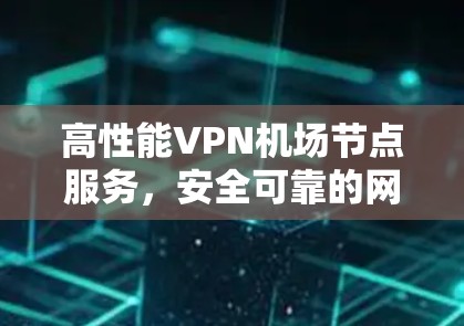 高性能VPN机场节点服务，安全可靠的网络访问解决方案