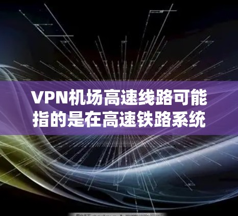 VPN机场高速线路可能指的是在高速铁路系统或机场内部网络中应用的高性能VPN服务。这个概念结合了高速网络线路和VPN技术，旨在为高速铁路或机场的数据传输提供安全和高效的解决方案。具体来说