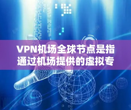 VPN机场全球节点是指通过机场提供的虚拟专用网络（VPN）服务，可以为用户提供全球范围内的服务器节点，帮助用户访问被限制或受限的网络资源、内容或服务。以下是一些关于VPN机场全球节点的信息和建议