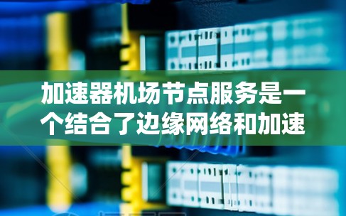 加速器机场节点服务是一个结合了边缘网络和加速器技术的分布式系统，旨在通过部署加速器节点在边缘网络中，提升数据传输效率和用户体验。以下是对该服务的详细分析和总结