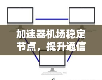 加速器机场稳定节点，提升通信系统性能与可靠性
