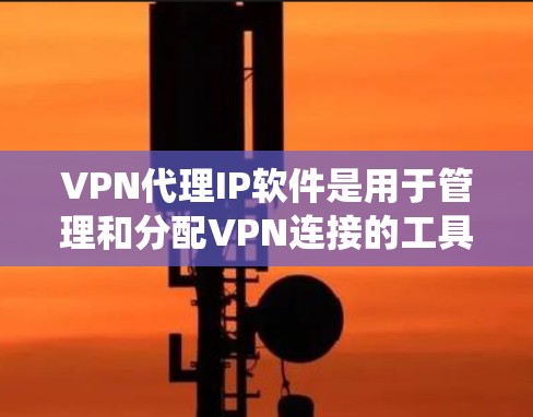 VPN代理IP软件是用于管理和分配VPN连接的工具，主要用于匿名上网和绕过地理限制。以下是对VPN代理IP软件的详细分析