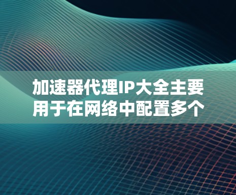 加速器代理IP大全主要用于在网络中配置多个IP地址，以优化数据传输速度，通常用于负载均衡或流量分配。以下是详细的步骤和建议，帮助您有效地获取、配置和使用这些IP地址