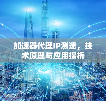加速器代理IP测速，技术原理与应用探析