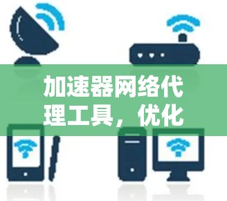 加速器网络代理工具，优化数据传输效率的秘密武器