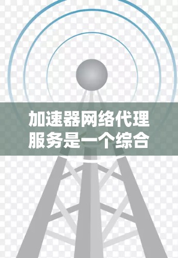 加速器网络代理服务是一个综合性的网络优化解决方案，旨在提高网络性能、安全性和可靠性。以下是对加速器网络代理服务的详细解析，帮助您更好地理解其工作原理、功能模块和应用场景