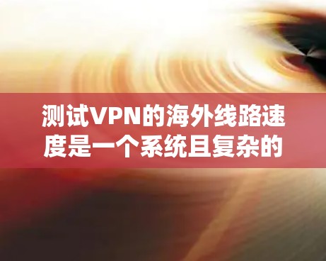 测试VPN的海外线路速度是一个系统且复杂的过程，需要仔细规划和执行以确保准确性。以下是分步骤的指南，帮助您有效测试VPN的速度