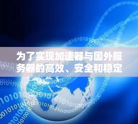 为了实现加速器与国外服务器的高效、安全和稳定连接，可以按照以下步骤进行配置和优化