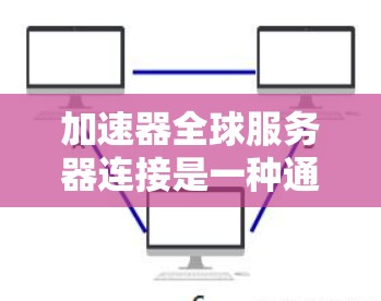 加速器全球服务器连接是一种通过分布式服务器网络优化数据传输的技术，旨在提供更快的访问速度、更低的延迟和更高的带宽使用效率。以下是对这一技术的详细分析和总结