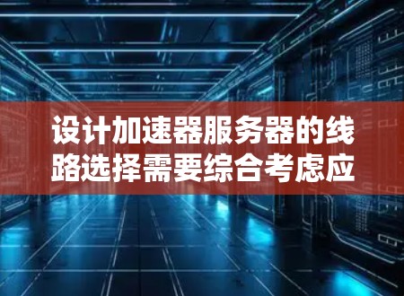 设计加速器服务器的线路选择需要综合考虑应用场景、硬件配置、网络性能、存储需求、扩展性、成本因素以及维护支持等多个方面。以下是对每个因素的详细分析和建议